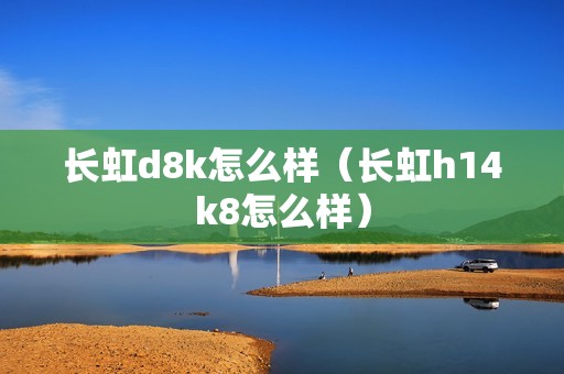 长虹d8k怎么样（长虹h14k8怎么样）