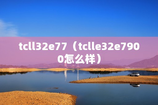 tcll32e77（tclle32e7900怎么样）