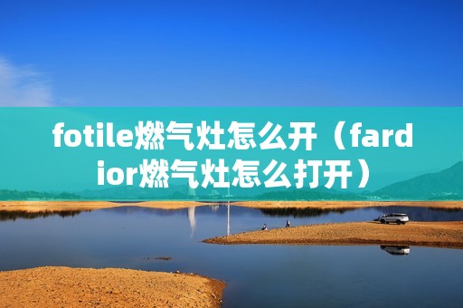 fotile燃气灶怎么开（fardior燃气灶怎么打开）