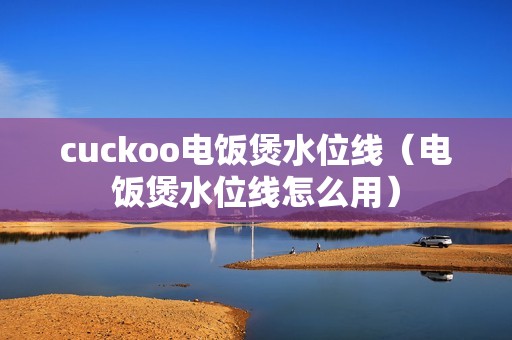 cuckoo电饭煲水位线（电饭煲水位线怎么用）