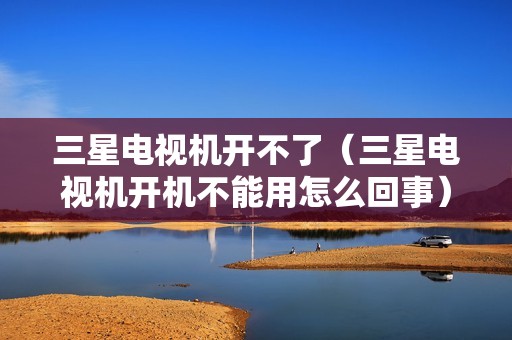 三星电视机开不了（三星电视机开机不能用怎么回事）