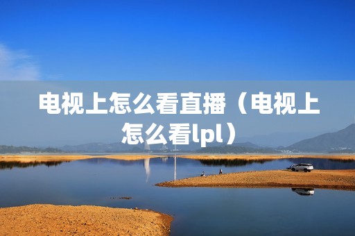 电视上怎么看直播（电视上怎么看lpl）