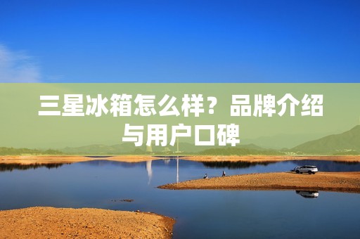 三星冰箱怎么样？品牌介绍与用户口碑