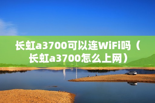 长虹a3700可以连WiFi吗（长虹a3700怎么上网）