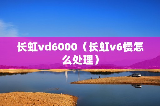 长虹vd6000（长虹v6慢怎么处理）
