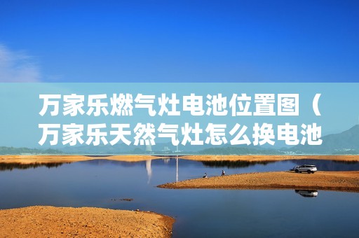 万家乐燃气灶电池位置图（万家乐天然气灶怎么换电池吗）
