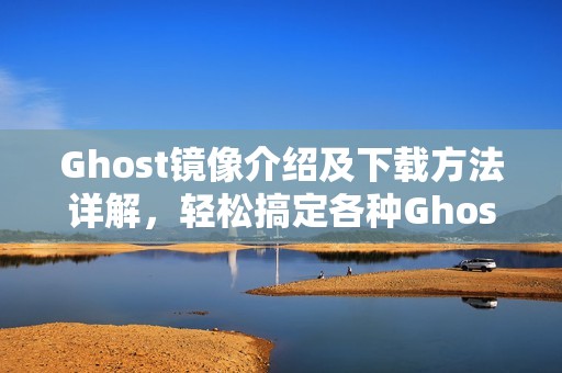 Ghost镜像介绍及下载方法详解，轻松搞定各种Ghost安装问题