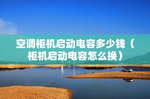空调柜机启动电容多少钱（柜机启动电容怎么换）