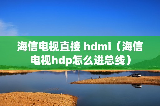 海信电视直接 hdmi（海信电视hdp怎么进总线）