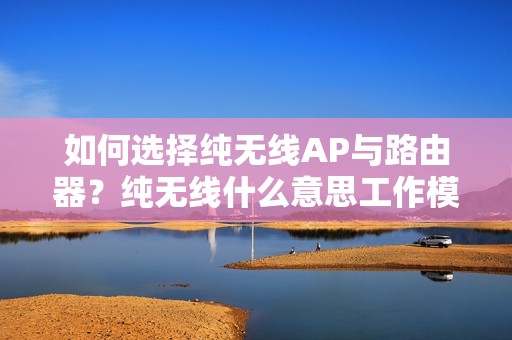 如何选择纯无线AP与路由器？纯无线什么意思工作模式选哪个更合适？无线AP的设置方法详解