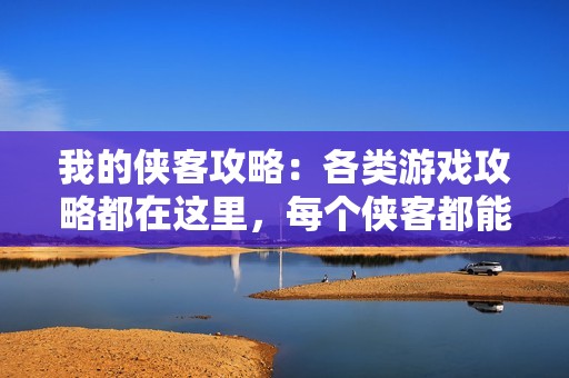 我的侠客攻略：各类游戏攻略都在这里，每个侠客都能轻松玩转