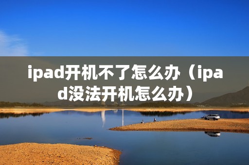 ipad开机不了怎么办（ipad没法开机怎么办）