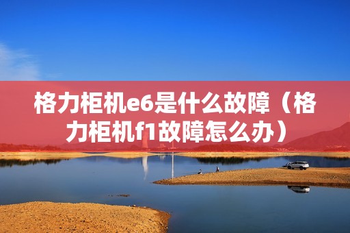格力柜机e6是什么故障（格力柜机f1故障怎么办）