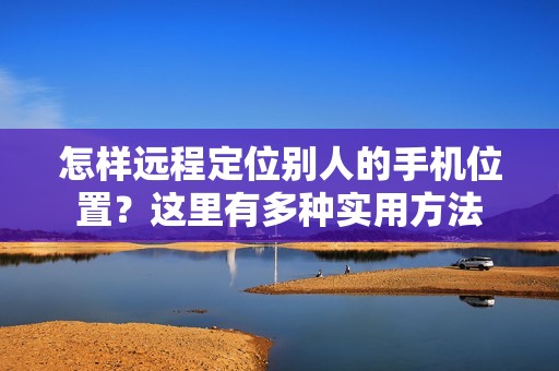 怎样远程定位别人的手机位置？这里有多种实用方法