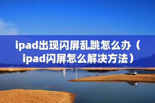 ipad出现闪屏乱跳怎么办（ipad闪屏怎么解决方法）