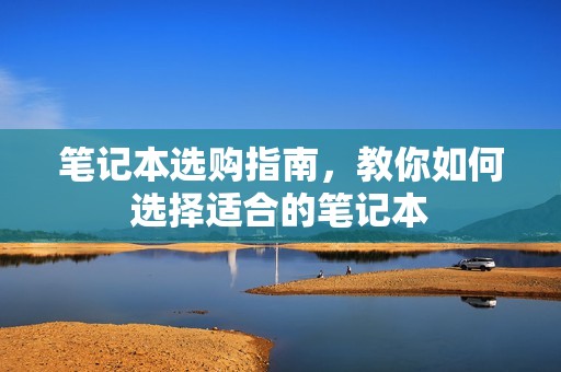 笔记本选购指南，教你如何选择适合的笔记本