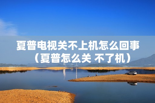 夏普电视关不上机怎么回事（夏普怎么关 不了机）