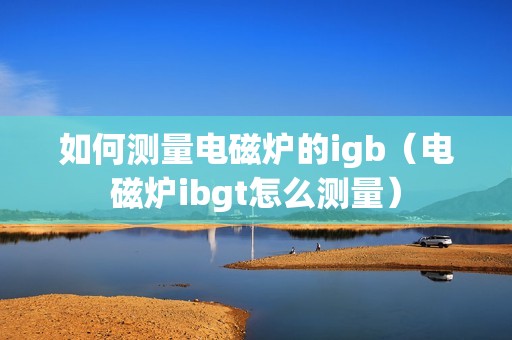 如何测量电磁炉的igb（电磁炉ibgt怎么测量）