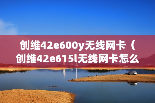 创维42e600y无线网卡（创维42e615l无线网卡怎么用）