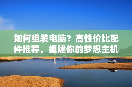 如何组装电脑？高性价比配件推荐，组建你的梦想主机