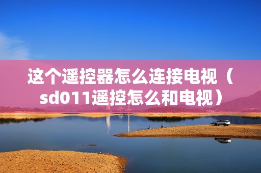 这个遥控器怎么连接电视（sd011遥控怎么和电视）