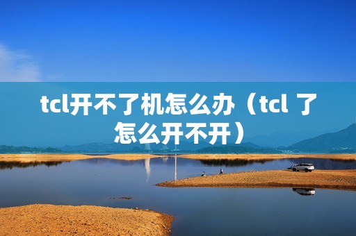 tcl开不了机怎么办（tcl 了怎么开不开）