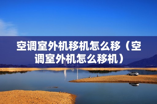 空调室外机移机怎么移（空调室外机怎么移机）