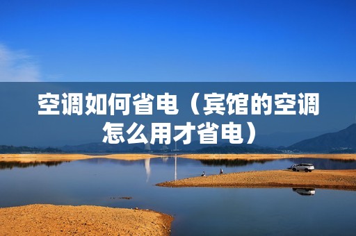 空调如何省电（宾馆的空调怎么用才省电）