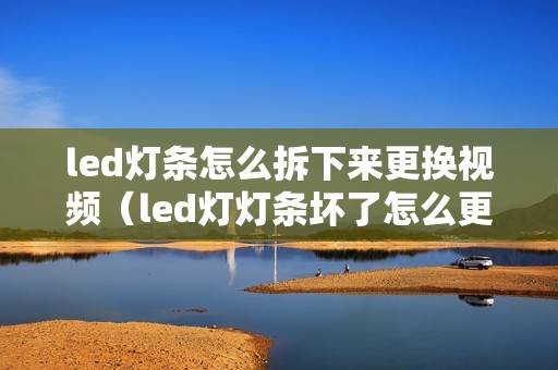 led灯条怎么拆下来更换视频（led灯灯条坏了怎么更换）