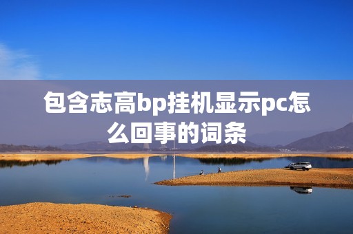 包含志高bp挂机显示pc怎么回事的词条