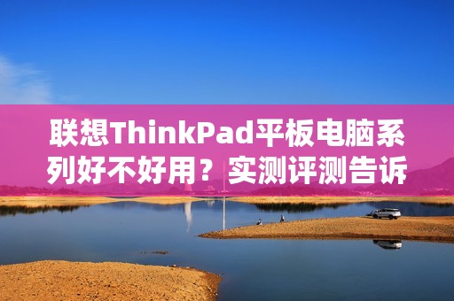 联想ThinkPad平板电脑系列好不好用?实测评测告诉你!