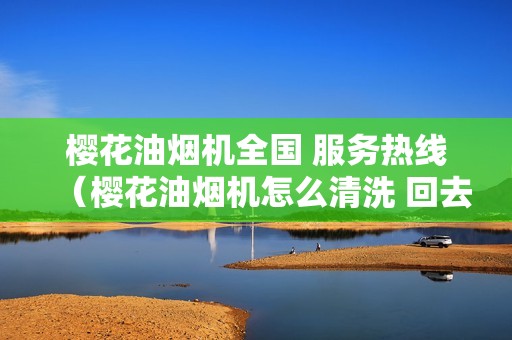 樱花油烟机全国 服务热线（樱花油烟机怎么清洗 回去）