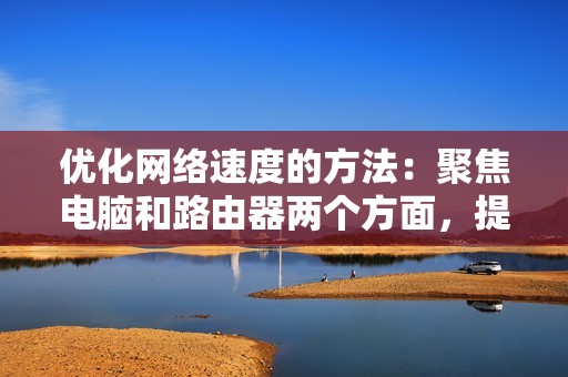 优化网络速度的方法：聚焦电脑和路由器两个方面，提高网络连接速度