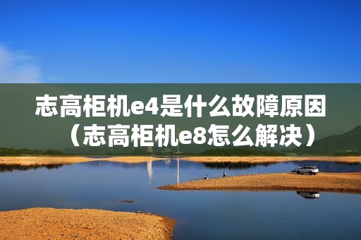 志高柜机e4是什么故障原因（志高柜机e8怎么解决）