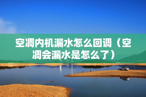 空凋内机漏水怎么回调（空凋会漏水是怎么了）