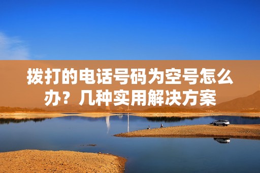 拨打的电话号码为空号怎么办？几种实用解决方案