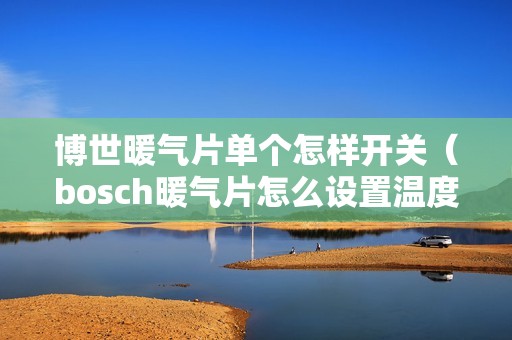 博世暖气片单个怎样开关（bosch暖气片怎么设置温度）