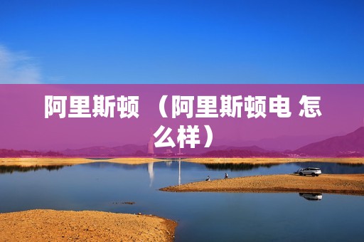 阿里斯顿 （阿里斯顿电 怎么样）