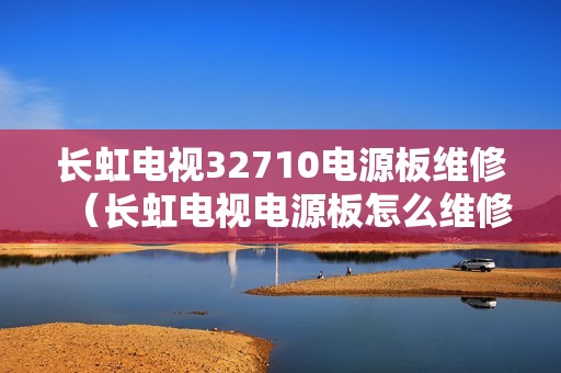 长虹电视32710电源板维修（长虹电视电源板怎么维修）