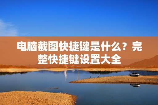 电脑截图快捷键是什么？完整快捷键设置大全