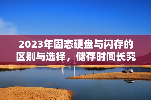 2023年固态硬盘与闪存的区别与选择，储存时间长究竟该如何选择？谁更胜一筹？