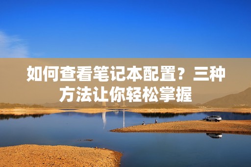 如何查看笔记本配置？三种方法让你轻松掌握