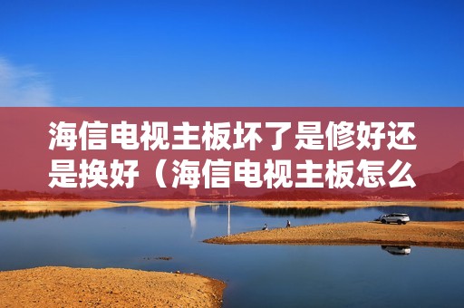 海信电视主板坏了是修好还是换好（海信电视主板怎么会坏）