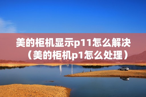 美的柜机显示p11怎么解决（美的柜机p1怎么处理）