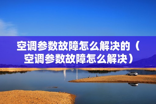空调参数故障怎么解决的（空调参数故障怎么解决）