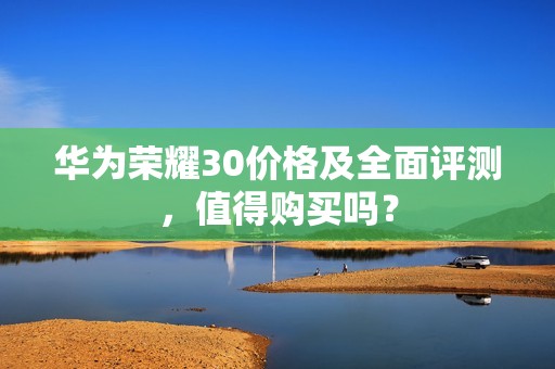 华为荣耀30价格及全面评测，值得购买吗？