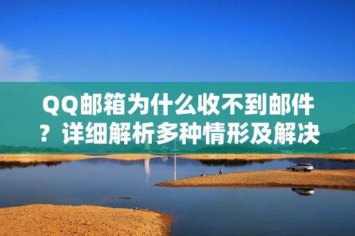 QQ邮箱为什么收不到邮件？详细解析多种情形及解决方案