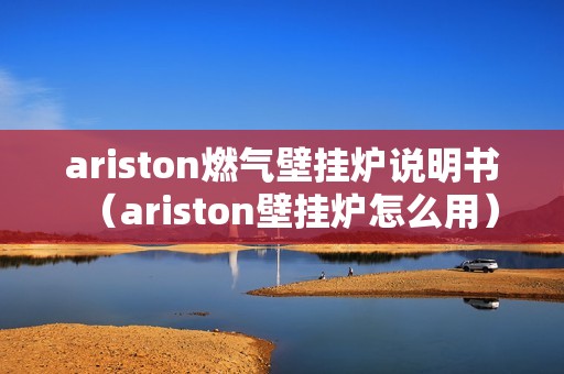 ariston燃气壁挂炉说明书（ariston壁挂炉怎么用）
