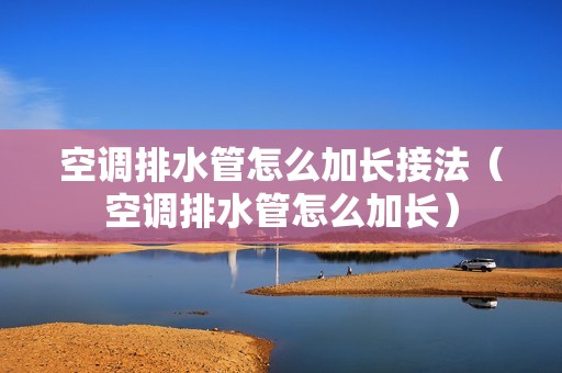空调排水管怎么加长接法（空调排水管怎么加长）