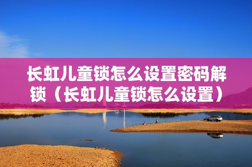 长虹儿童锁怎么设置密码解锁（长虹儿童锁怎么设置）